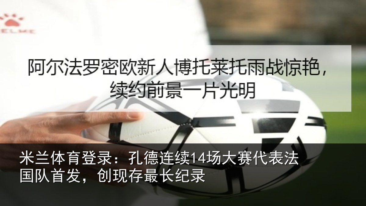米兰体育登录：孔德连续14场大赛代表法国队首发，创现存最长纪录