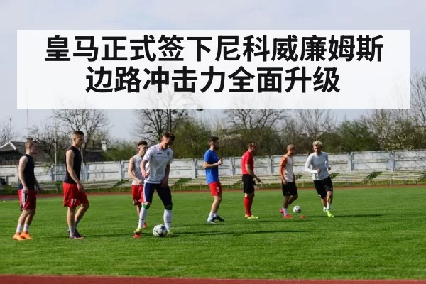皇马正式签下尼科威廉姆斯 边路冲击力全面升级