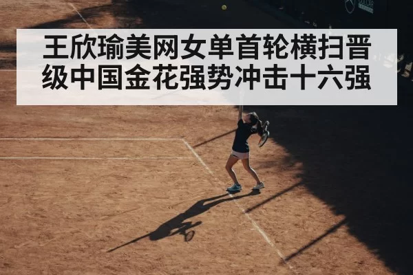王欣瑜美网女单首轮横扫晋级中国金花强势冲击十六强