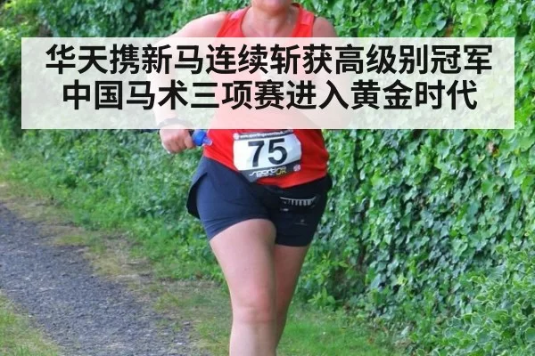 华天携新马连续斩获高级别冠军 中国马术三项赛进入黄金时代