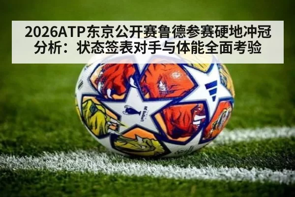 2026ATP东京公开赛鲁德参赛硬地冲冠分析：状态签表对手与体能全面考验