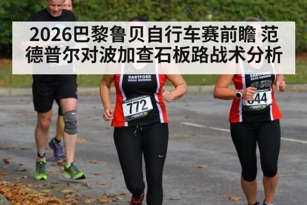 2026巴黎鲁贝自行车赛前瞻 范德普尔对波加查石板路战术分析